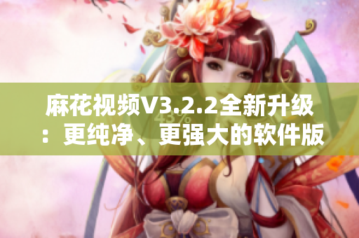 麻花视频V3.2.2全新升级：更纯净、更强大的软件版本