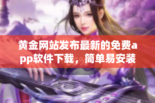 黄金网站发布最新的免费app软件下载，简单易安装，全面提升用户体验！