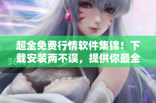 超全免费行情软件集锦！下载安装两不误，提供你最全面的软件知识！