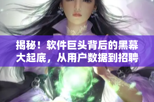 揭秘！软件巨头背后的黑幕大起底，从用户数据到招聘歧视都无所遁形