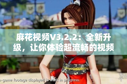 麻花视频V3.2.2：全新升级，让你体验超流畅的视频观看！