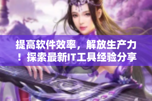 提高软件效率，解放生产力！探索最新IT工具经验分享