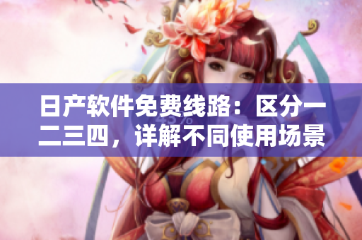 日产软件免费线路：区分一二三四，详解不同使用场景