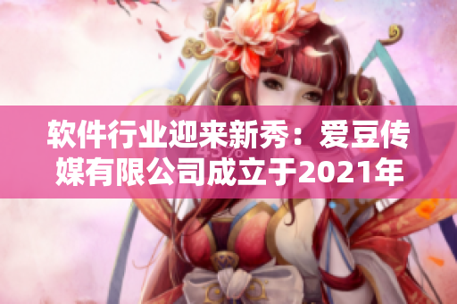 软件行业迎来新秀：爱豆传媒有限公司成立于2021年