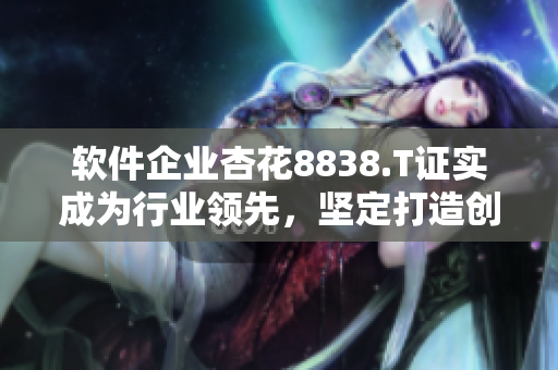 软件企业杏花8838.T证实成为行业领先，坚定打造创新技术