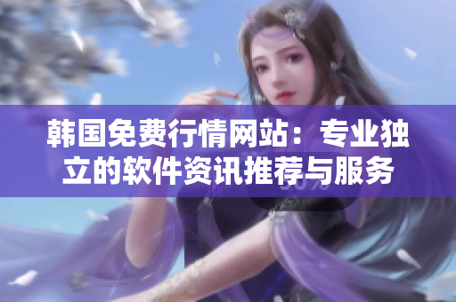 韩国免费行情网站：专业独立的软件资讯推荐与服务