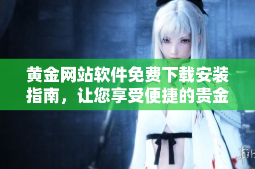 黄金网站软件免费下载安装指南，让您享受便捷的贵金属交易体验