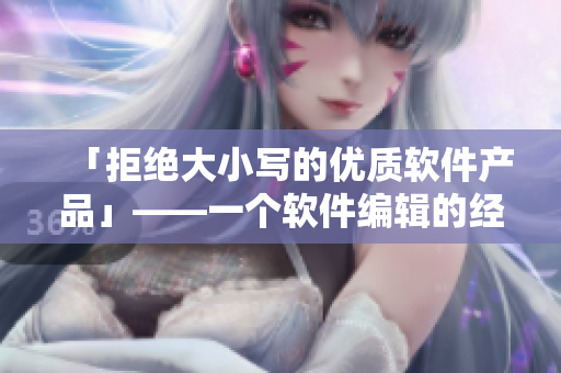 「拒绝大小写的优质软件产品」——一个软件编辑的经验分享