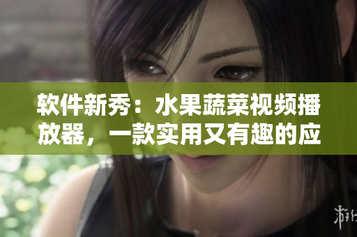 软件新秀：水果蔬菜视频播放器，一款实用又有趣的应用