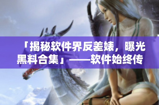 「揭秘软件界反差婊，曝光黑料合集」——软件始终传送门