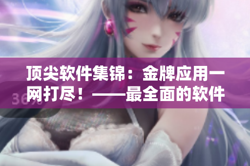 顶尖软件集锦：金牌应用一网打尽！——最全面的软件资源导航