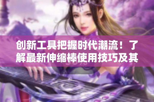 创新工具把握时代潮流！了解最新伸缩棒使用技巧及其在软件开发中的应用