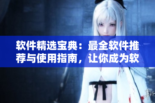 软件精选宝典：最全软件推荐与使用指南，让你成为软件达人！