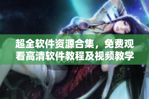 超全软件资源合集，免费观看高清软件教程及视频教学
