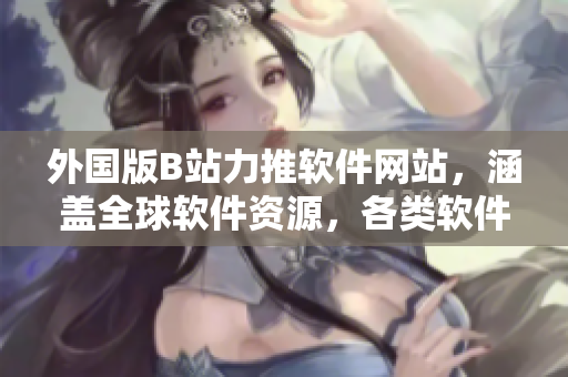 外国版B站力推软件网站，涵盖全球软件资源，各类软件应有尽有！