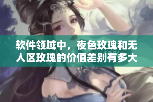 软件领域中，夜色玫瑰和无人区玫瑰的价值差别有多大？