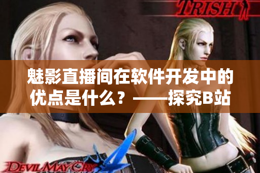魅影直播间在软件开发中的优点是什么？——探究B站直播的软件开发收益