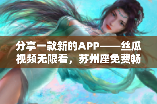 分享一款新的APP——丝瓜视频无限看，苏州座免费畅享软件芬芳！