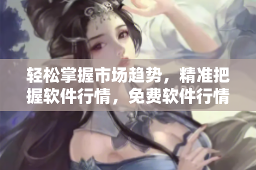 轻松掌握市场趋势，精准把握软件行情，免费软件行情APP助你投资盈利