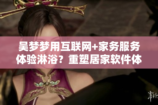 吴梦梦用互联网+家务服务体验淋浴？重塑居家软件体验