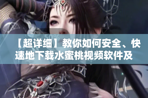 【超详细】教你如何安全、快速地下载水蜜桃视频软件及使用攻略