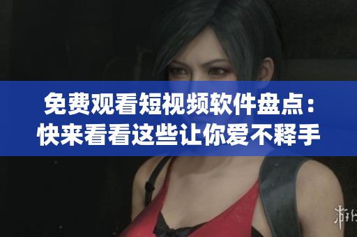 免费观看短视频软件盘点：快来看看这些让你爱不释手的app！