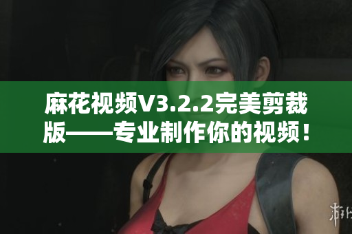 麻花视频V3.2.2完美剪裁版——专业制作你的视频！