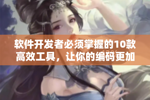 软件开发者必须掌握的10款高效工具，让你的编码更加简单易行！
