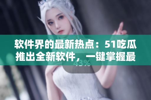 软件界的最新热点：51吃瓜推出全新软件，一键掌握最新科技资讯！