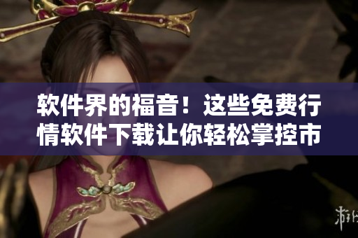 软件界的福音！这些免费行情软件下载让你轻松掌控市场走势