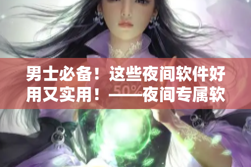 男士必备!这些夜间软件好用又实用!——夜间专属软件推荐 男士必备!这些夜间软件好用又实用!——夜间专属软件推荐