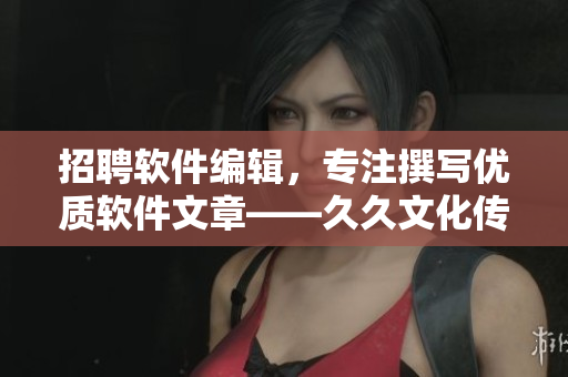 招聘软件编辑，专注撰写优质软件文章——久久文化传媒诚征人才！