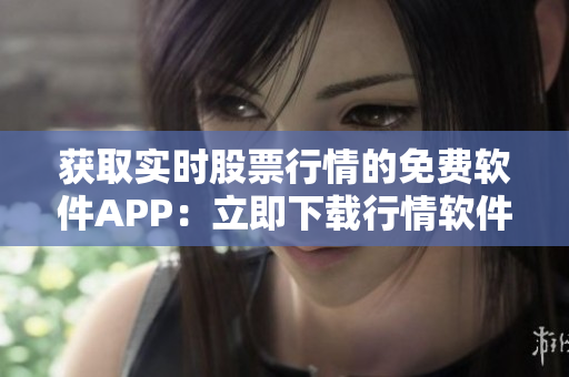 获取实时股票行情的免费软件APP：立即下载行情软件，轻松掌握市场信息!