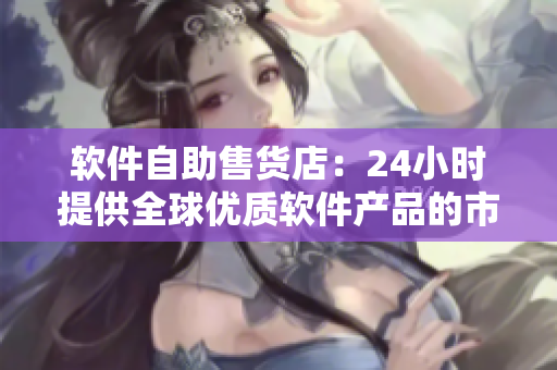 软件自助售货店：24小时提供全球优质软件产品的市场