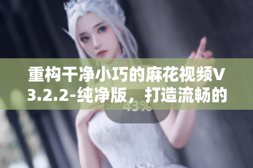 重构干净小巧的麻花视频V3.2.2-纯净版，打造流畅的软件使用体验