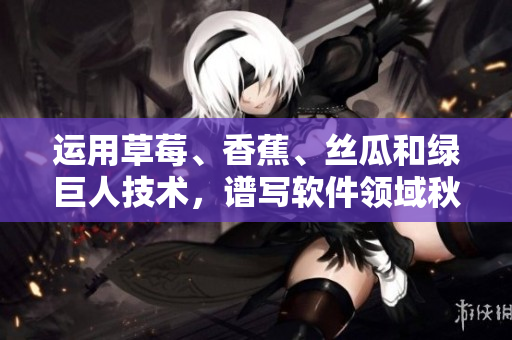 运用草莓、香蕉、丝瓜和绿巨人技术，谱写软件领域秋6的创新篇章