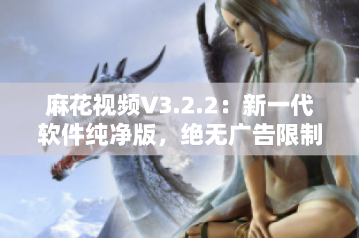麻花视频V3.2.2：新一代软件纯净版，绝无广告限制