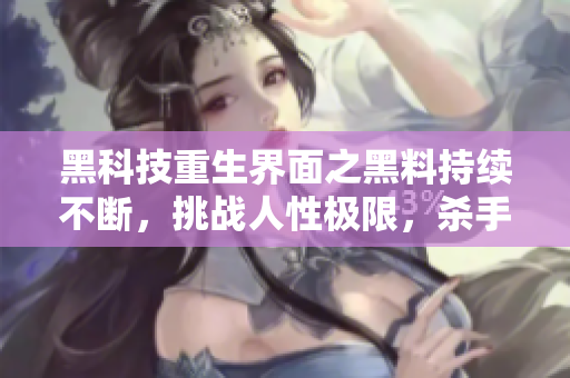 黑科技重生界面之黑料持续不断，挑战人性极限，杀手锏招数等你来拿！
