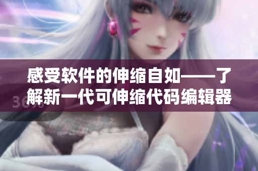 感受软件的伸缩自如——了解新一代可伸缩代码编辑器