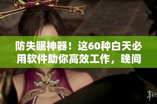 防失眠神器！这60种白天必用软件助你高效工作，晚间禁用让你安心入眠