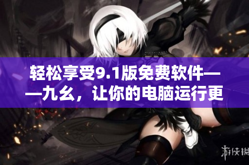 轻松享受9.1版免费软件——九幺，让你的电脑运行更顺畅