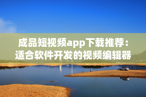 成品短视频app下载推荐：适合软件开发的视频编辑器