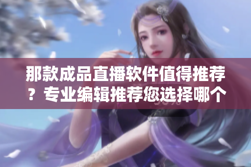 那款成品直播软件值得推荐？专业编辑推荐您选择哪个软件？