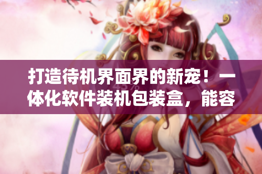 打造待机界面界的新宠！一体化软件装机包装盒，能容纳各种操作系统和软件