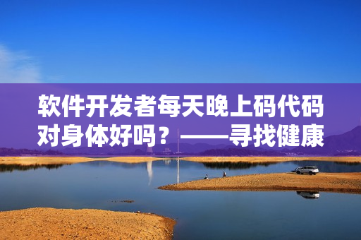 软件开发者每天晚上码代码对身体好吗？——寻找健康的工作方式！