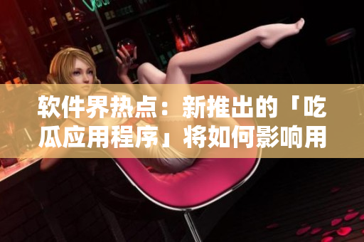 软件界热点：新推出的「吃瓜应用程序」将如何影响用户体验？