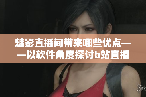 魅影直播间带来哪些优点——以软件角度探讨b站直播平台的好处