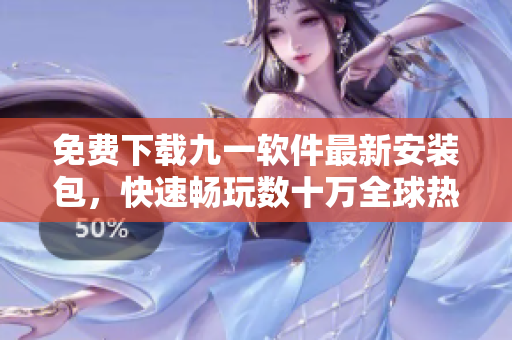 免费下载九一软件最新安装包，快速畅玩数十万全球热门软件！