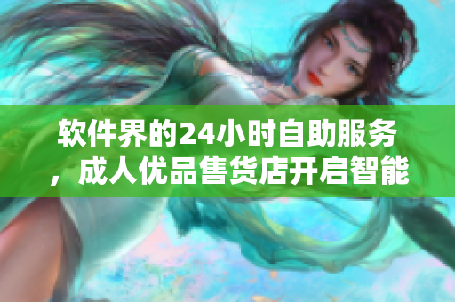 软件界的24小时自助服务，成人优品售货店开启智能购物新时代