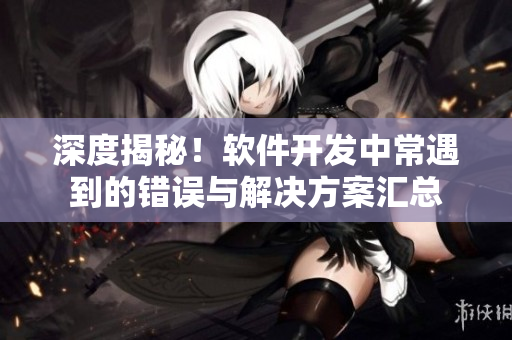 深度揭秘！软件开发中常遇到的错误与解决方案汇总